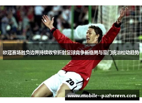 欧冠赛场胜负边界持续收窄折射足球竞争新格局与豪门统治松动趋势