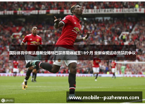 国际体育仲裁法庭裁定博格巴禁赛期缩减至18个月 重新审视运动员禁药争议
