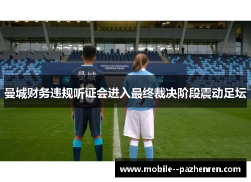 曼城财务违规听证会进入最终裁决阶段震动足坛 曼城财务违规听证会进入最终裁决阶段震动足坛