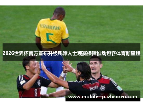 2026世界杯官方宣布升级残障人士观赛保障推动包容体育新里程