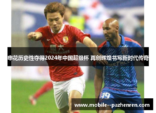 申花历史性夺得2024年中国超级杯 再创辉煌书写新时代传奇 申花历史性夺得2024年中国超级杯 再创辉煌书写新时代传奇